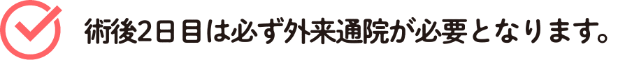 術後2日目は必ず外来通院が必要となります。