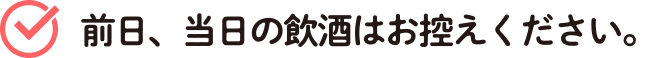 前日、当日の飲酒はお控えください。
