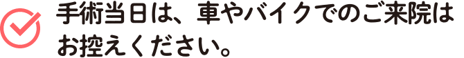 手術当日は、車やバイクでのご来院はお控えください。