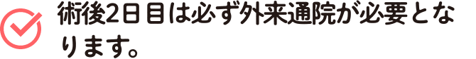 術後2日目は必ず外来通院が必要となります。