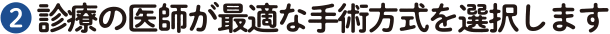 ❷ 診療の医師が最適な手術方式を選択します