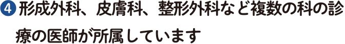 ❹ 形成外科、皮膚科、整形外科など複数の科の診療の医師が所属しています