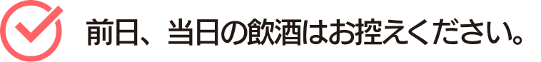 前日、当日の飲酒はお控えください。