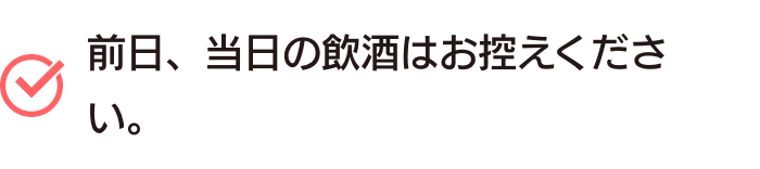 前日、当日の飲酒はお控えください。